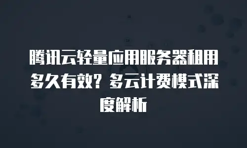 腾讯云轻量应用服务器租用多久有效？多云计费模式深度解析