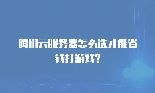 腾讯云服务器怎么选才能省钱打游戏？