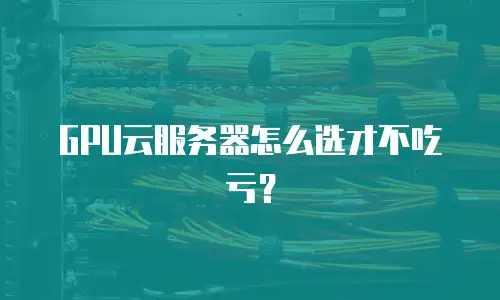 GPU云服务器怎么选才不吃亏？