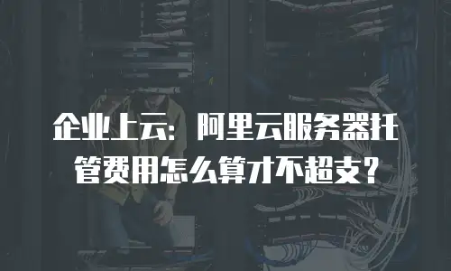 企业上云：阿里云服务器托管费用怎么算才不超支？