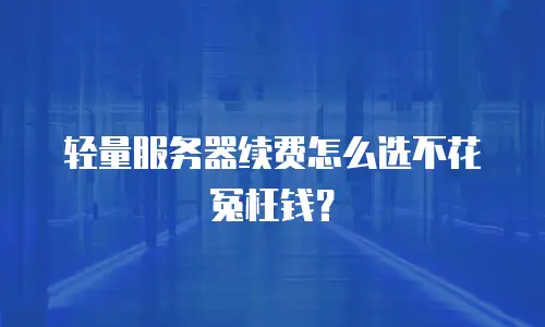 轻量服务器续费怎么选不花冤枉钱？