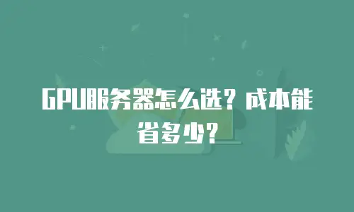 GPU服务器怎么选？成本能省多少？