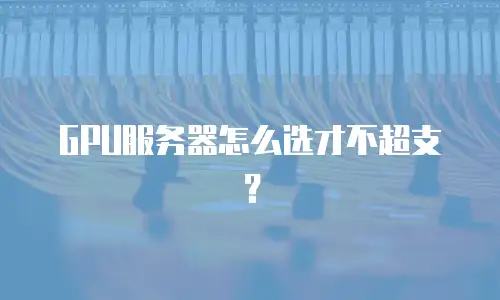 GPU服务器怎么选才不超支？