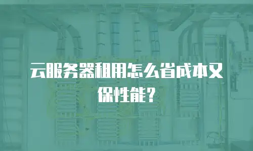 云服务器租用怎么省成本又保性能？