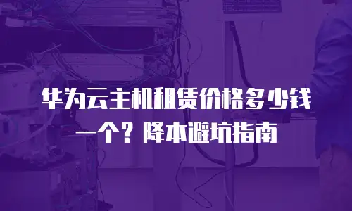 华为云主机租赁价格多少钱一个？降本避坑指南