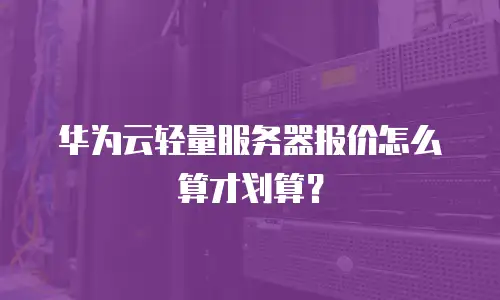 华为云轻量服务器报价怎么算才划算？
