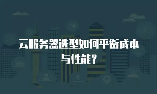 云服务器选型如何平衡成本与性能？