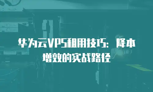 华为云VPS租用技巧：降本增效的实战路径