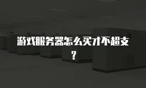 游戏服务器怎么买才不超支？