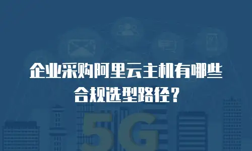 企业采购阿里云主机有哪些合规选型路径？