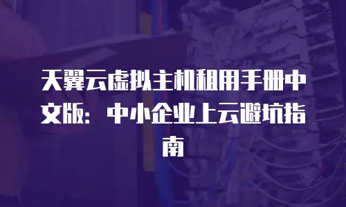 天翼云虚拟主机租用手册中文版：中小企业上云避坑指南