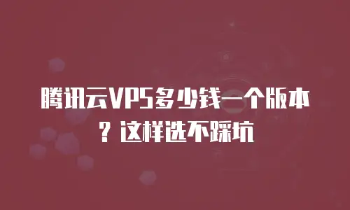 腾讯云VPS多少钱一个版本？这样选不踩坑