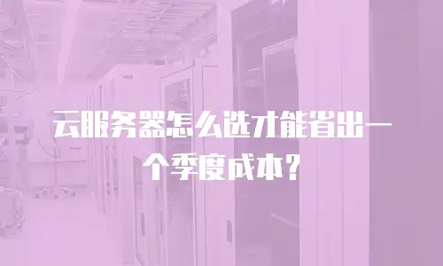 云服务器怎么选才能省出一个季度成本？