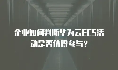 企业如何判断华为云ECS活动是否值得参与？