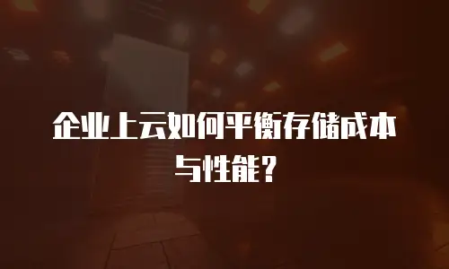 企业上云如何平衡存储成本与性能？