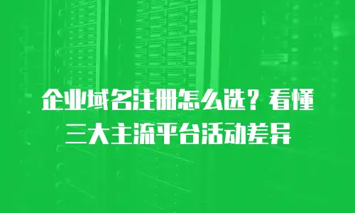 企业域名注册怎么选？看懂三大主流平台活动差异