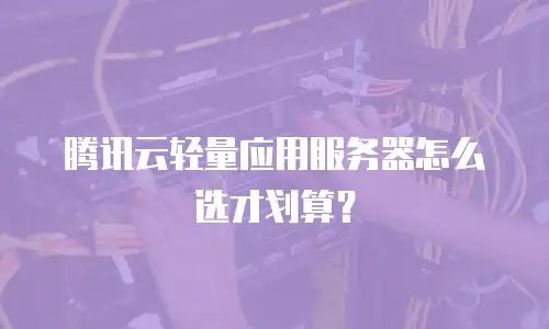 腾讯云轻量应用服务器怎么选才划算？