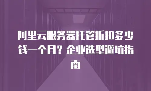 阿里云服务器托管折扣多少钱一个月？企业选型避坑指南