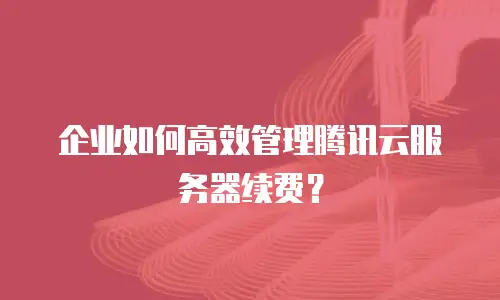 企业如何高效管理腾讯云服务器续费？