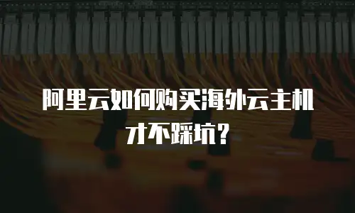 阿里云如何购买海外云主机才不踩坑？