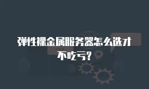 弹性裸金属服务器怎么选才不吃亏？