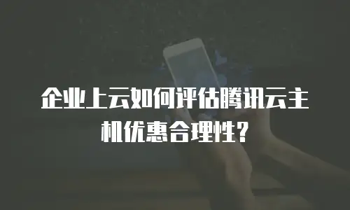 企业上云如何评估腾讯云主机优惠合理性？