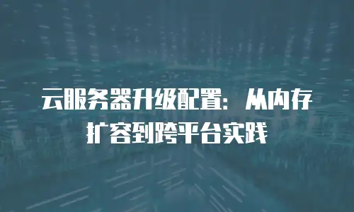 云服务器升级配置：从内存扩容到跨平台实践