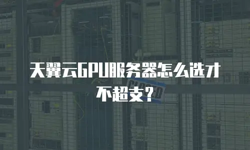 天翼云GPU服务器怎么选才不超支？