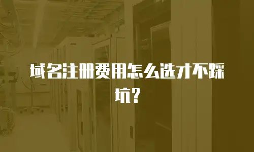 域名注册费用怎么选才不踩坑？