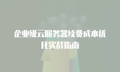 企业级云服务器续费成本优化实战指南