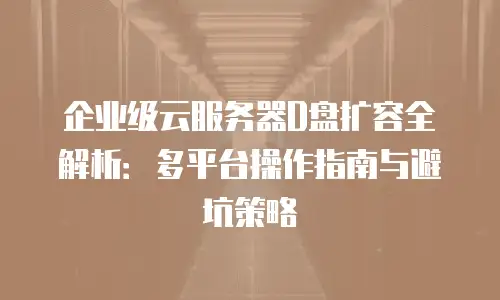 企业级云服务器D盘扩容全解析：多平台操作指南与避坑策略
