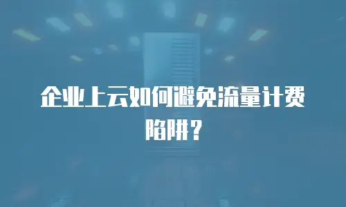 企业上云如何避免流量计费陷阱？