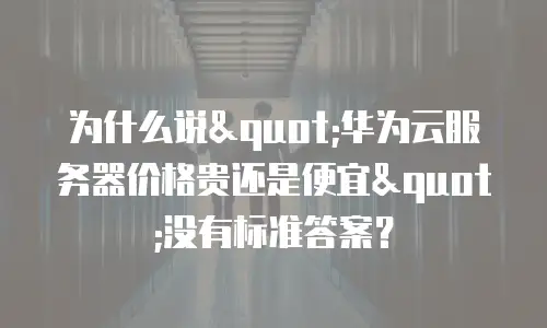 为什么说"华为云服务器价格贵还是便宜"没有标准答案？