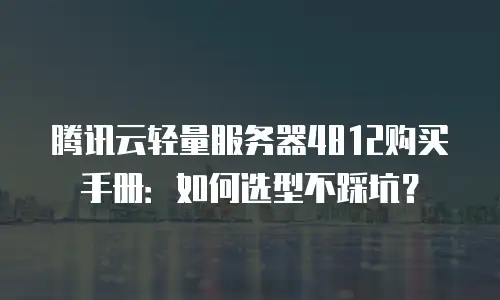腾讯云轻量服务器4812购买手册：如何选型不踩坑？