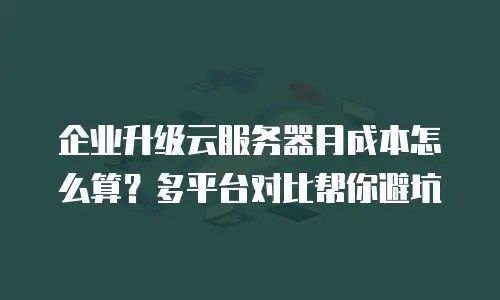 企业升级云服务器月成本怎么算？多平台对比帮你避坑