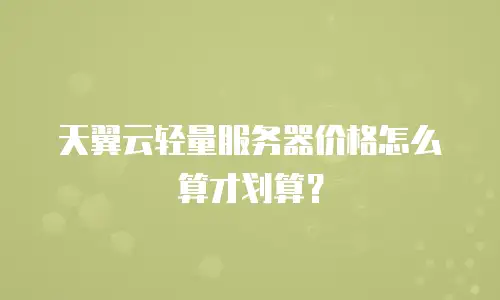 天翼云轻量服务器价格怎么算才划算？