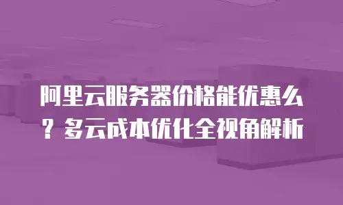 阿里云服务器价格能优惠么？多云成本优化全视角解析