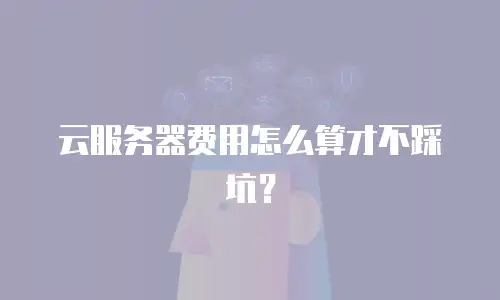云服务器费用怎么算才不踩坑？