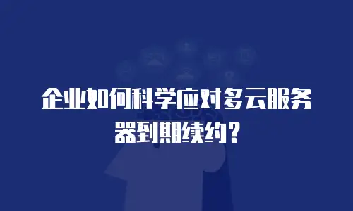 企业如何科学应对多云服务器到期续约？
