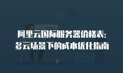 阿里云国际服务器价格表：多云场景下的成本优化指南