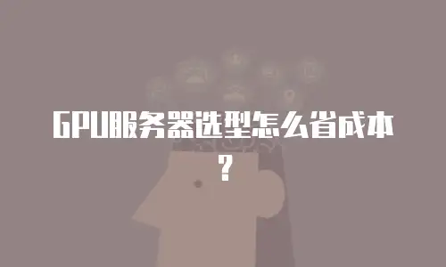 GPU服务器选型怎么省成本？