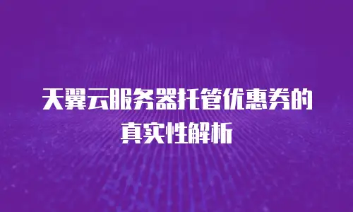 天翼云服务器托管优惠券的真实性解析