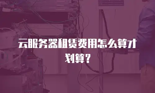 云服务器租赁费用怎么算才划算？