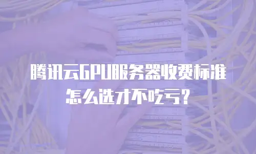 腾讯云GPU服务器收费标准怎么选才不吃亏？