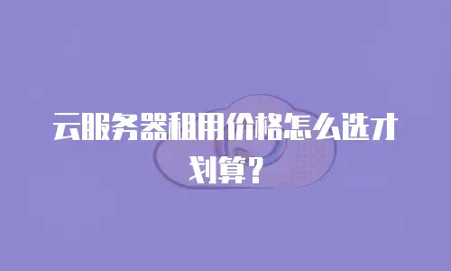 云服务器租用价格怎么选才划算？