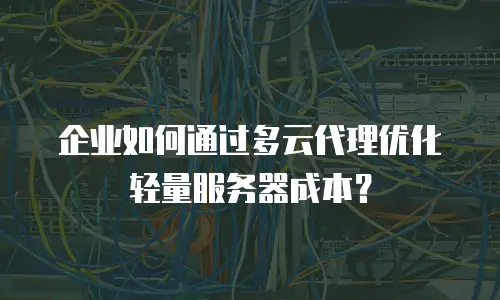 企业如何通过多云代理优化轻量服务器成本？
