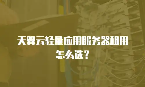 天翼云轻量应用服务器租用怎么选？