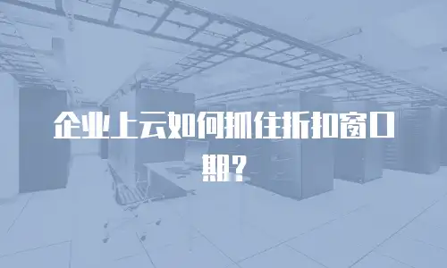 企业上云如何抓住折扣窗口期？
