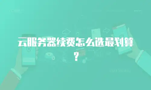 云服务器续费怎么选最划算？