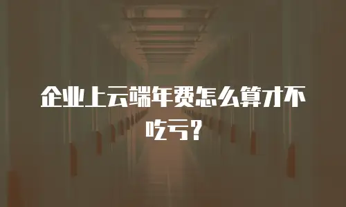 企业上云端年费怎么算才不吃亏？